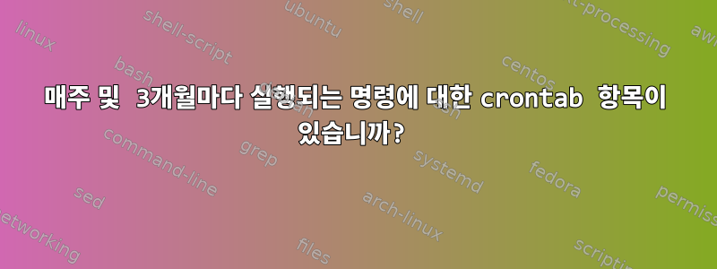 매주 및 3개월마다 실행되는 명령에 대한 crontab 항목이 있습니까?