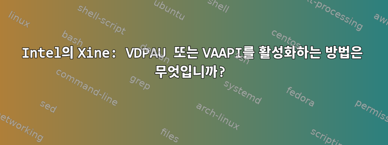 Intel의 Xine: VDPAU 또는 VAAPI를 활성화하는 방법은 무엇입니까?