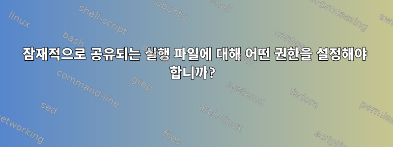 잠재적으로 공유되는 실행 파일에 대해 어떤 권한을 설정해야 합니까?