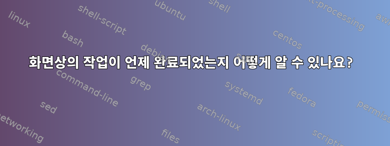 화면상의 작업이 언제 완료되었는지 어떻게 알 수 있나요?