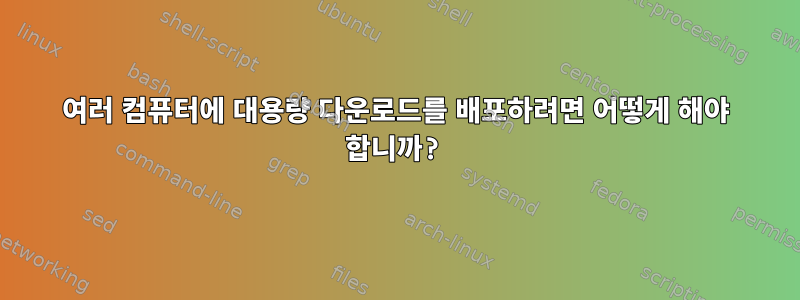 여러 컴퓨터에 대용량 다운로드를 배포하려면 어떻게 해야 합니까?