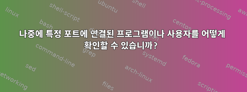 나중에 특정 포트에 연결된 프로그램이나 사용자를 어떻게 확인할 수 있습니까?