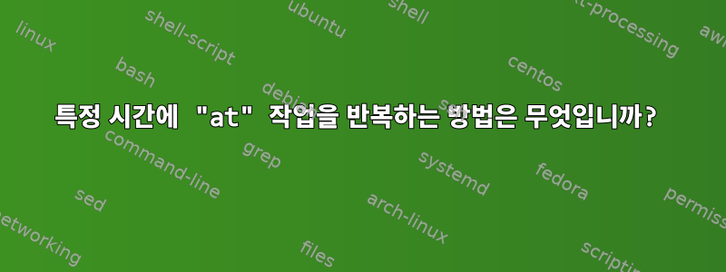 특정 시간에 "at" 작업을 반복하는 방법은 무엇입니까?