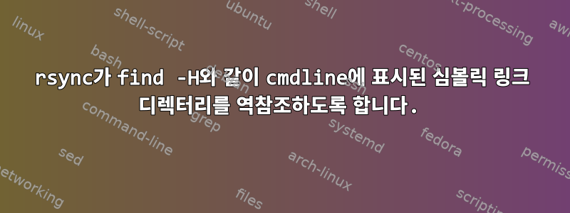 rsync가 find -H와 같이 cmdline에 표시된 심볼릭 링크 디렉터리를 역참조하도록 합니다.