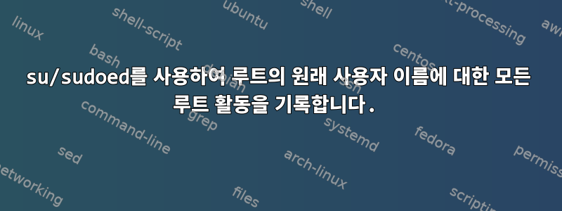 su/sudoed를 사용하여 루트의 원래 사용자 이름에 대한 모든 루트 활동을 기록합니다.