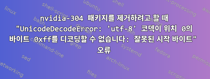 nvidia-304 패키지를 제거하려고 할 때 "UnicodeDecodeError: 'utf-8' 코덱이 위치 0의 바이트 0xff를 디코딩할 수 없습니다: 잘못된 시작 바이트" 오류