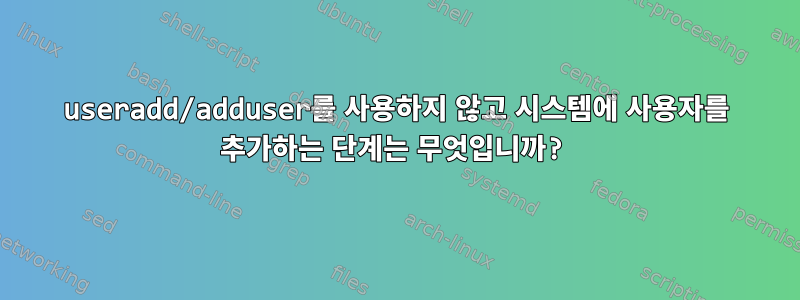 useradd/adduser를 사용하지 않고 시스템에 사용자를 추가하는 단계는 무엇입니까?