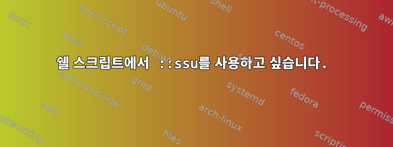 쉘 스크립트에서 ::ssu를 사용하고 싶습니다.