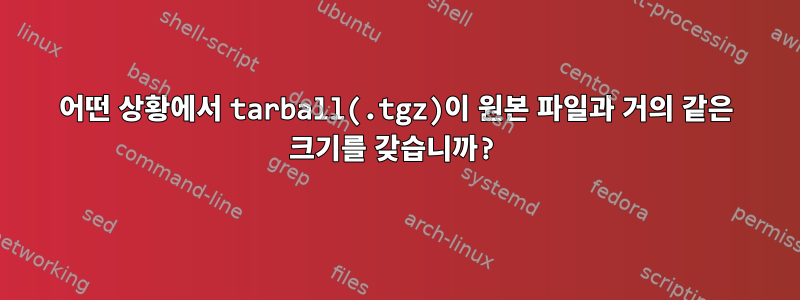 어떤 상황에서 tarball(.tgz)이 원본 파일과 거의 같은 크기를 갖습니까?