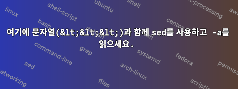 여기에 문자열(&lt;&lt;&lt;)과 함께 sed를 사용하고 -a를 읽으세요.