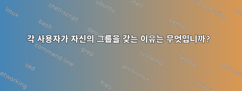 각 사용자가 자신의 그룹을 갖는 이유는 무엇입니까?