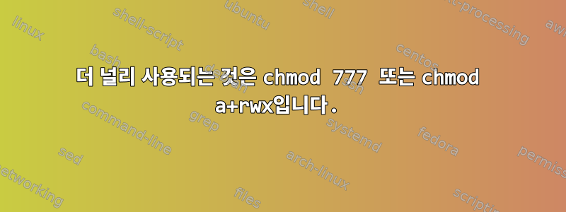 더 널리 사용되는 것은 chmod 777 또는 chmod a+rwx입니다.