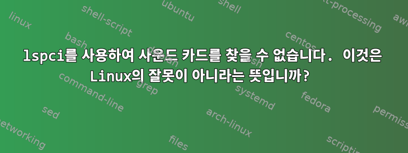 lspci를 사용하여 사운드 카드를 찾을 수 없습니다. 이것은 Linux의 잘못이 아니라는 뜻입니까?