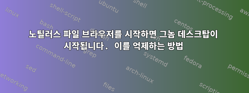 노틸러스 파일 브라우저를 시작하면 그놈 데스크탑이 시작됩니다. 이를 억제하는 방법