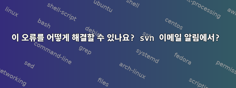 이 오류를 어떻게 해결할 수 있나요? svn 이메일 알림에서?