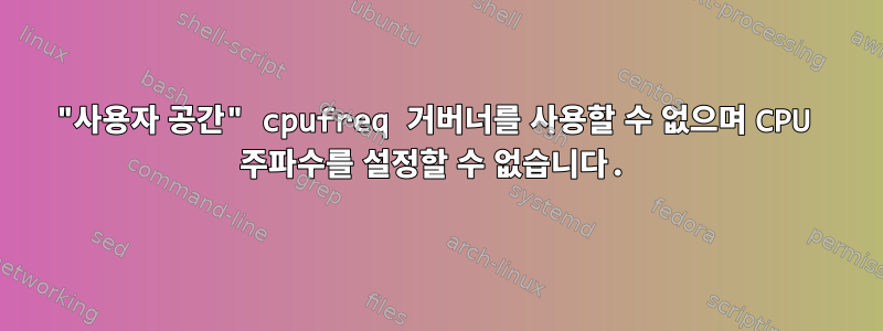 "사용자 공간" cpufreq 거버너를 사용할 수 없으며 CPU 주파수를 설정할 수 없습니다.