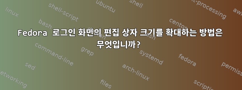 Fedora 로그인 화면의 편집 상자 크기를 확대하는 방법은 무엇입니까?