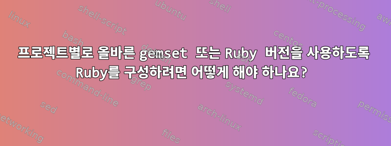 프로젝트별로 올바른 gemset 또는 Ruby 버전을 사용하도록 Ruby를 구성하려면 어떻게 해야 하나요?