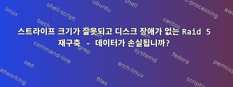 스트라이프 크기가 ​​잘못되고 디스크 장애가 없는 Raid 5 재구축 - 데이터가 손실됩니까?