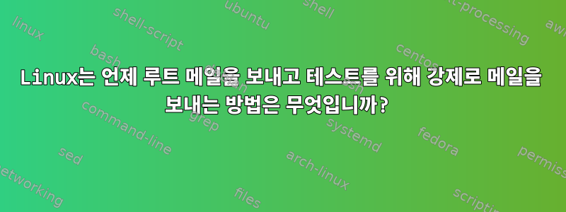 Linux는 언제 루트 메일을 보내고 테스트를 위해 강제로 메일을 보내는 방법은 무엇입니까?