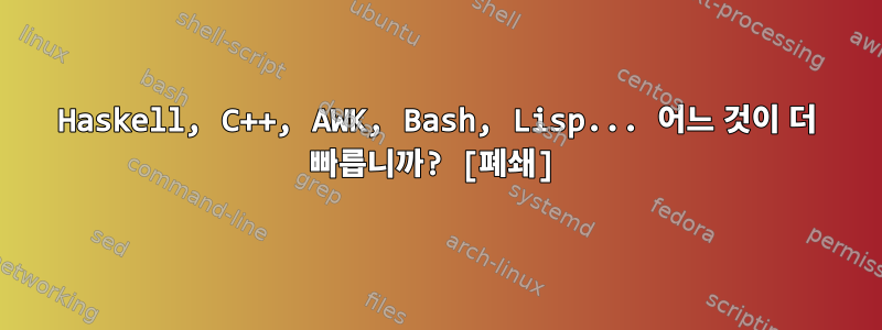 Haskell, C++, AWK, Bash, Lisp... 어느 것이 더 빠릅니까? [폐쇄]