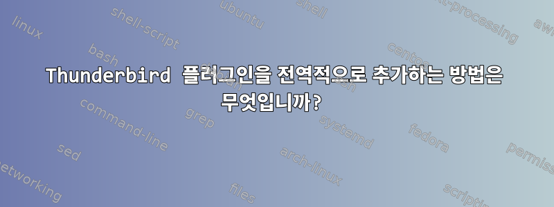 Thunderbird 플러그인을 전역적으로 추가하는 방법은 무엇입니까?