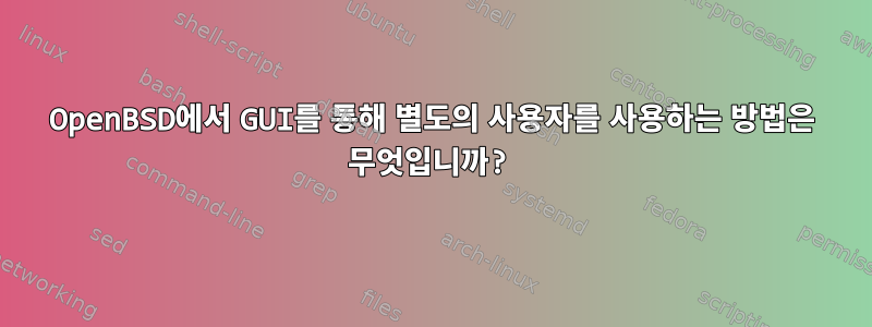 OpenBSD에서 GUI를 통해 별도의 사용자를 사용하는 방법은 무엇입니까?