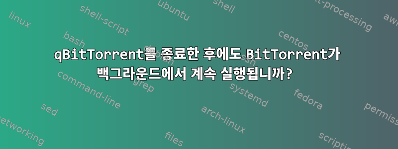 qBitTorrent를 종료한 후에도 BitTorrent가 백그라운드에서 계속 실행됩니까?