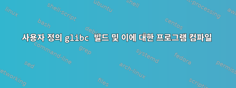 사용자 정의 glibc 빌드 및 이에 대한 프로그램 컴파일