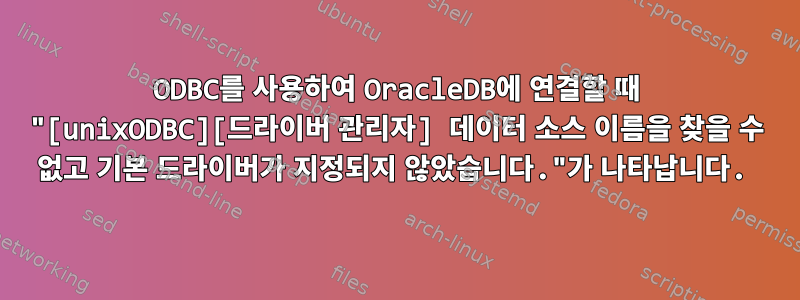 ODBC를 사용하여 OracleDB에 연결할 때 "[unixODBC][드라이버 관리자] 데이터 소스 이름을 찾을 수 없고 기본 드라이버가 지정되지 않았습니다."가 나타납니다.