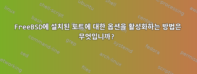 FreeBSD에 설치된 포트에 대한 옵션을 활성화하는 방법은 무엇입니까?