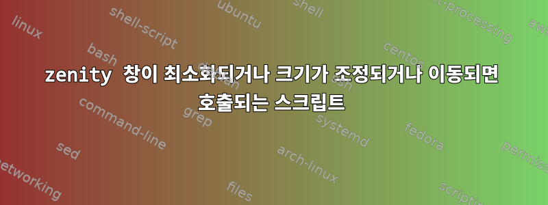 zenity 창이 최소화되거나 크기가 조정되거나 이동되면 호출되는 스크립트