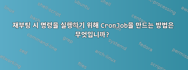 재부팅 시 명령을 실행하기 위해 CronJob을 만드는 방법은 무엇입니까?