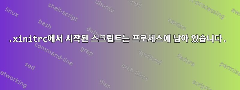 .xinitrc에서 시작된 스크립트는 프로세스에 남아 있습니다.