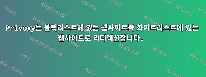 Privoxy는 블랙리스트에 있는 웹사이트를 화이트리스트에 있는 웹사이트로 리디렉션합니다.