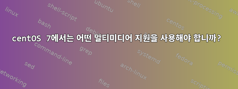 centOS 7에서는 어떤 멀티미디어 지원을 사용해야 합니까?