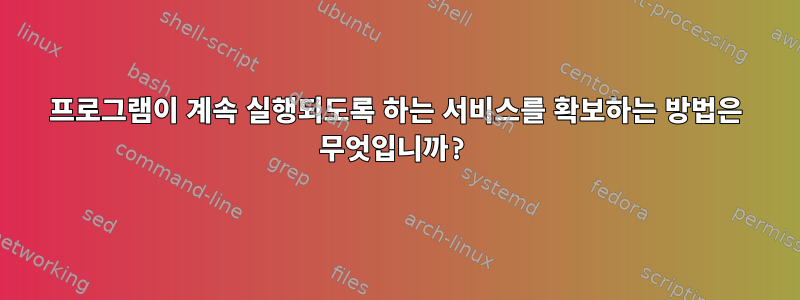 프로그램이 계속 실행되도록 하는 서비스를 확보하는 방법은 무엇입니까?