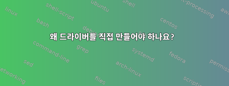 왜 드라이버를 직접 만들어야 하나요?