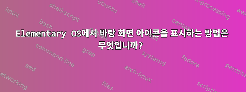 Elementary OS에서 바탕 화면 아이콘을 표시하는 방법은 무엇입니까?