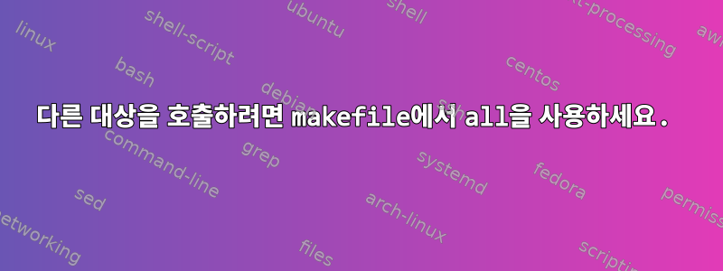 다른 대상을 호출하려면 makefile에서 all을 사용하세요.