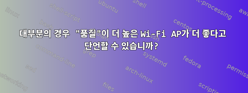 대부분의 경우 "품질"이 더 높은 Wi-Fi AP가 더 좋다고 단언할 수 있습니까?