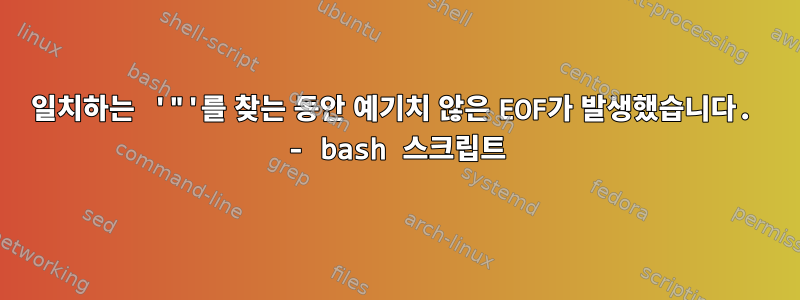 일치하는 '"'를 찾는 동안 예기치 않은 EOF가 발생했습니다. - bash 스크립트