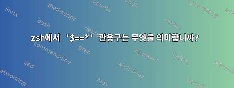 zsh에서 '$==*' 관용구는 무엇을 의미합니까?