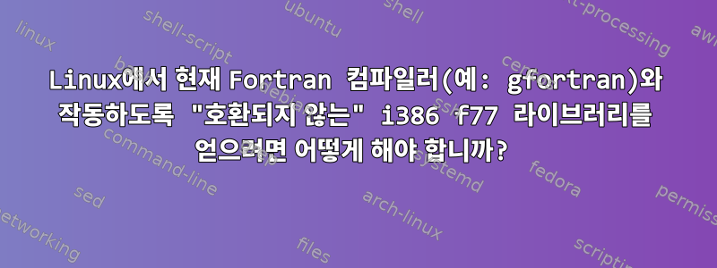 Linux에서 현재 Fortran 컴파일러(예: gfortran)와 작동하도록 "호환되지 않는" i386 f77 라이브러리를 얻으려면 어떻게 해야 합니까?