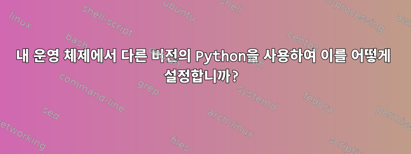 내 운영 체제에서 다른 버전의 Python을 사용하여 이를 어떻게 설정합니까?