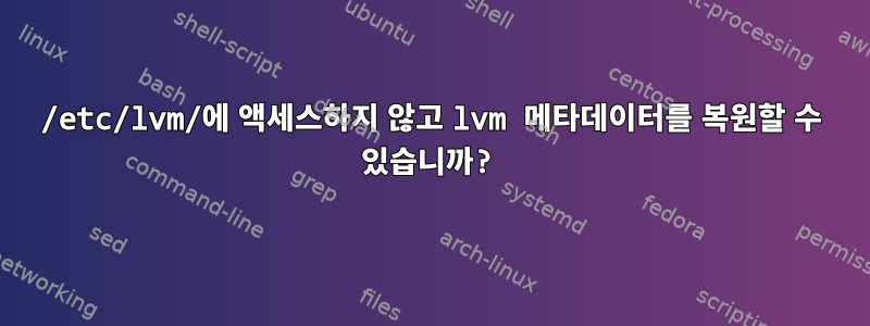 /etc/lvm/에 액세스하지 않고 lvm 메타데이터를 복원할 수 있습니까?