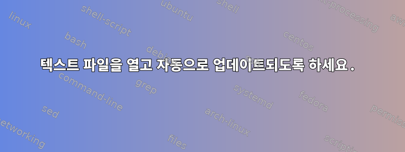 텍스트 파일을 열고 자동으로 업데이트되도록 하세요.