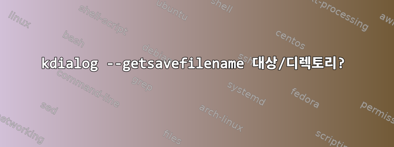 kdialog --getsavefilename 대상/디렉토리?