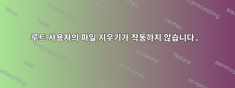 루트 사용자의 파일 지우기가 작동하지 않습니다.