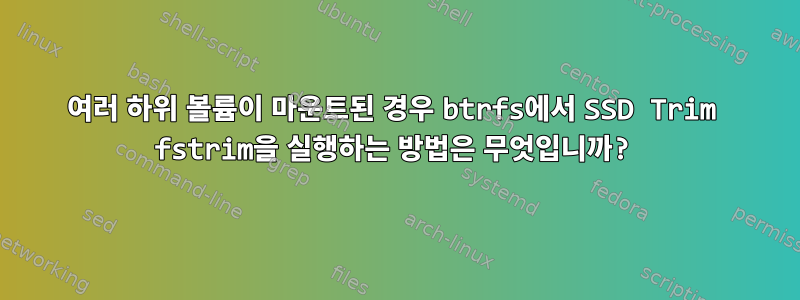 여러 하위 볼륨이 마운트된 경우 btrfs에서 SSD Trim fstrim을 실행하는 방법은 무엇입니까?